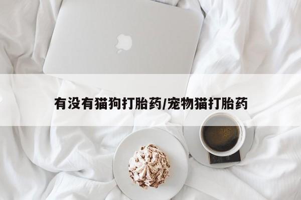 打胎药在线购买微信有没有猫狗打胎药/宠物猫打胎药
