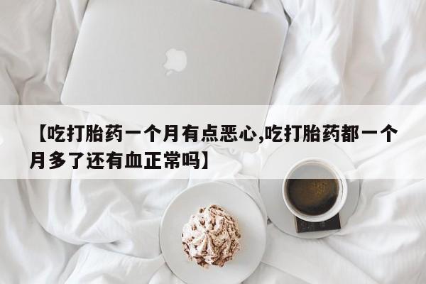 打胎药在线购买微信【吃打胎药一个月有点恶心,吃打胎药都一个月多了还有血正常吗】