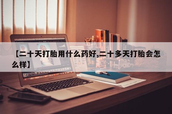 打胎药在线购买微信【二十天打胎用什么药好,二十多天打胎会怎么样】
