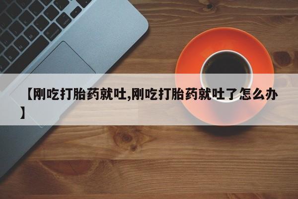 打胎药在线购买微信【刚吃打胎药就吐,刚吃打胎药就吐了怎么办】