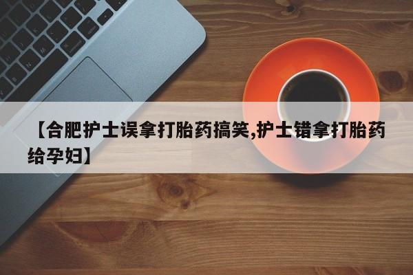 打胎药在线购买微信【合肥护士误拿打胎药搞笑,护士错拿打胎药给孕妇】