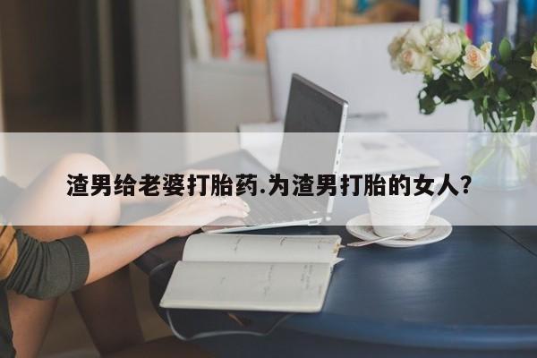 打胎药在线购买微信渣男给老婆打胎药.为渣男打胎的女人？