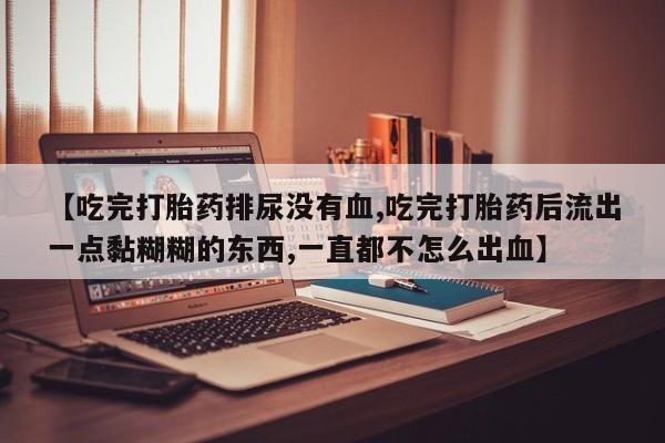 打胎药在线购买微信【吃完打胎药排尿没有血,吃完打胎药后流出一点黏糊糊的东西,一直都不怎么出血】