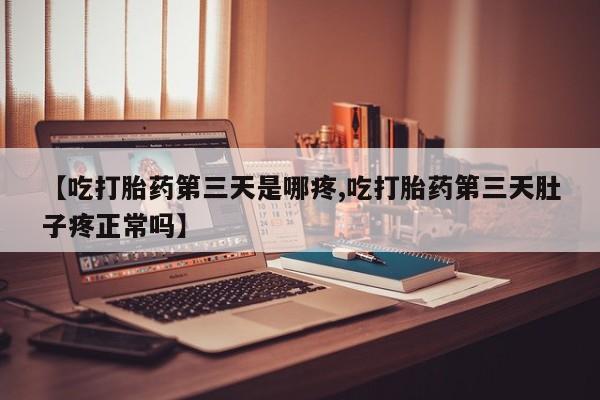 打胎药在线购买微信【吃打胎药第三天是哪疼,吃打胎药第三天肚子疼正常吗】