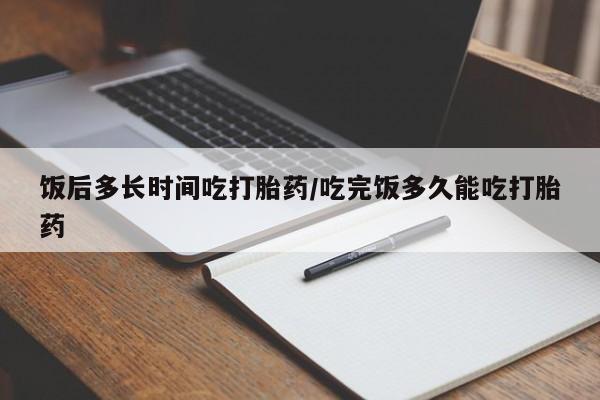 打胎药在线购买微信饭后多长时间吃打胎药/吃完饭多久能吃打胎药