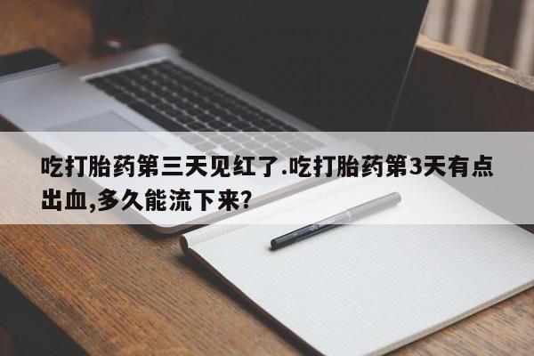 打胎药在线购买微信吃打胎药第三天见红了.吃打胎药第3天有点出血,多久能流下来？