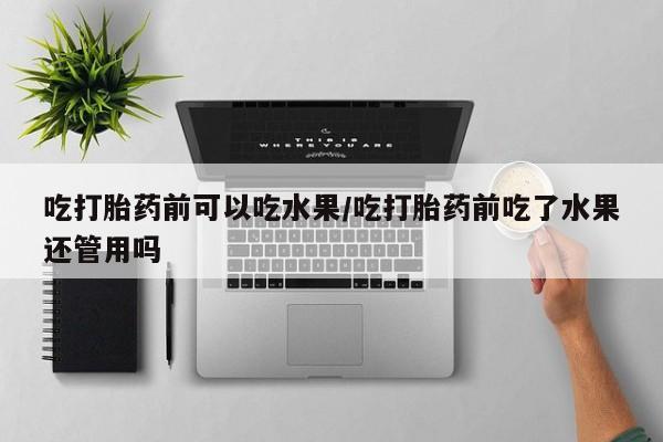 打胎药在线购买微信吃打胎药前可以吃水果/吃打胎药前吃了水果还管用吗
