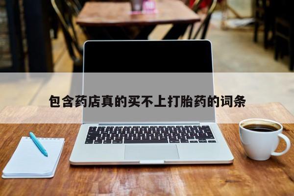 打胎药在线购买微信包含药店真的买不上打胎药的词条