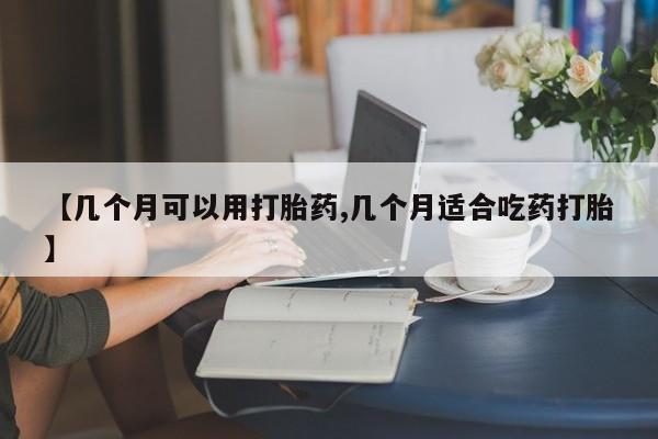 打胎药在线购买微信【几个月可以用打胎药,几个月适合吃药打胎】