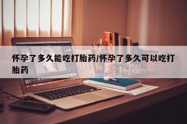 打胎药在线购买微信怀孕了多久能吃打胎药/怀孕了多久可以吃打胎药