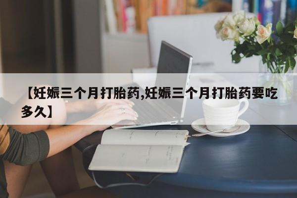 打胎药在线购买微信【妊娠三个月打胎药,妊娠三个月打胎药要吃多久】