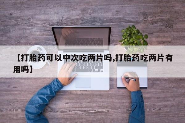 打胎药在线购买微信【打胎药可以中次吃两片吗,打胎药吃两片有用吗】