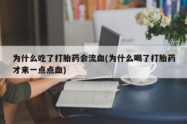 打胎药在线购买微信为什么吃了打胎药会流血(为什么喝了打胎药才来一点点血)