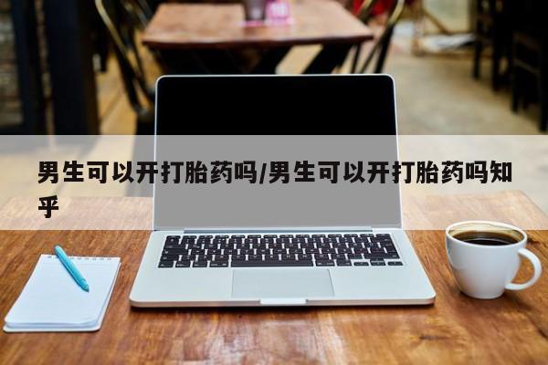 打胎药在线购买微信男生可以开打胎药吗/男生可以开打胎药吗知乎