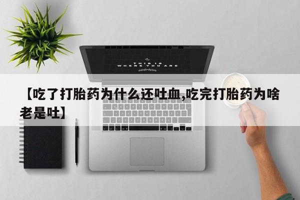 打胎药在线购买微信【吃了打胎药为什么还吐血,吃完打胎药为啥老是吐】