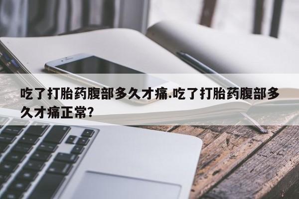打胎药在线购买微信吃了打胎药腹部多久才痛.吃了打胎药腹部多久才痛正常？