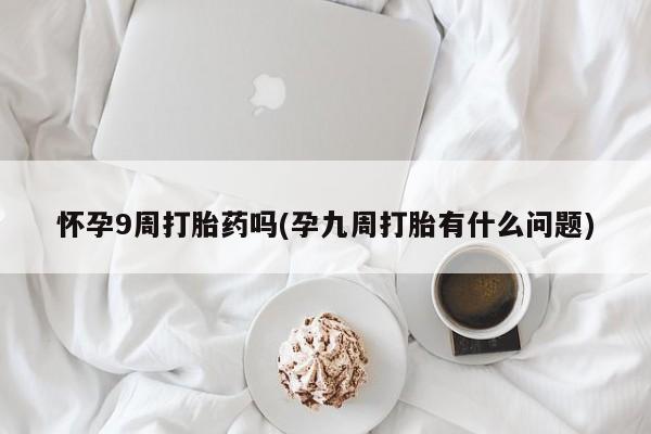 打胎药在线购买微信怀孕9周打胎药吗(孕九周打胎有什么问题)