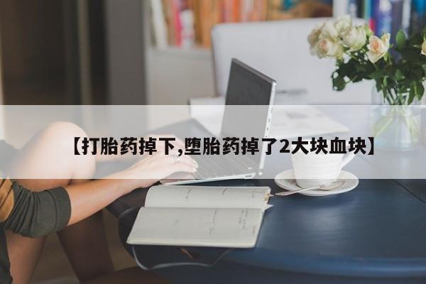 打胎药在线购买微信【打胎药掉下,堕胎药掉了2大块血块】