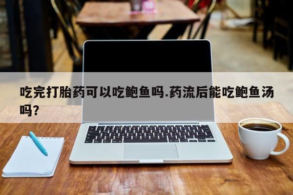 打胎药在线购买微信吃完打胎药可以吃鲍鱼吗.药流后能吃鲍鱼汤吗？