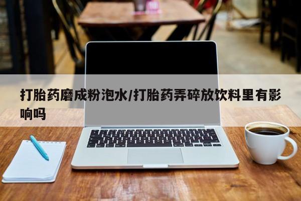 打胎药在线购买微信打胎药磨成粉泡水/打胎药弄碎放饮料里有影响吗