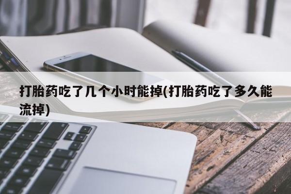 打胎药在线购买微信打胎药吃了几个小时能掉(打胎药吃了多久能流掉)
