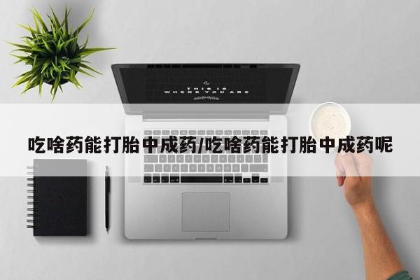 打胎药在线购买微信吃啥药能打胎中成药/吃啥药能打胎中成药呢
