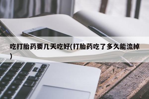 打胎药在线购买微信吃打胎药要几天吃好(打胎药吃了多久能流掉)
