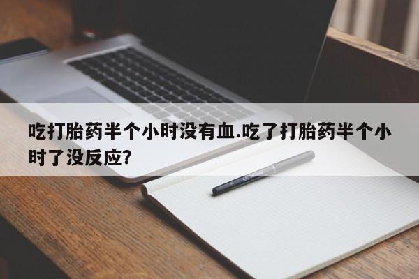 打胎药在线购买微信吃打胎药半个小时没有血.吃了打胎药半个小时了没反应？