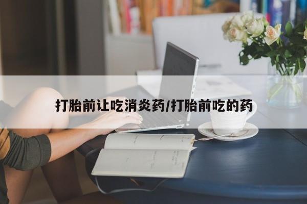 打胎药在线购买微信打胎前让吃消炎药/打胎前吃的药