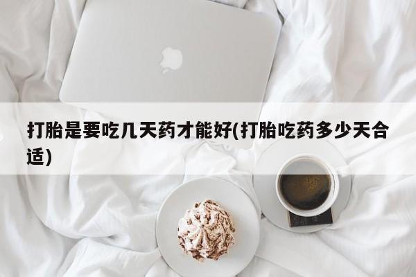 打胎药在线购买微信打胎是要吃几天药才能好(打胎吃药多少天合适)