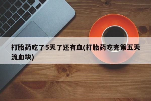 打胎药在线购买微信打胎药吃了5天了还有血(打胎药吃完第五天流血块)