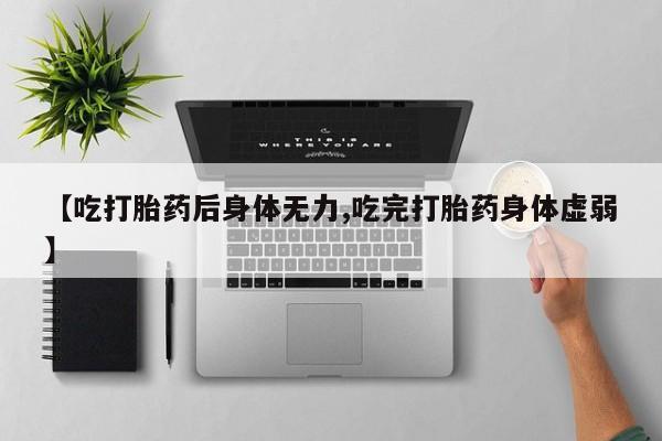 打胎药在线购买微信【吃打胎药后身体无力,吃完打胎药身体虚弱】