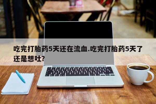 打胎药在线购买微信吃完打胎药5天还在流血.吃完打胎药5天了还是想吐？