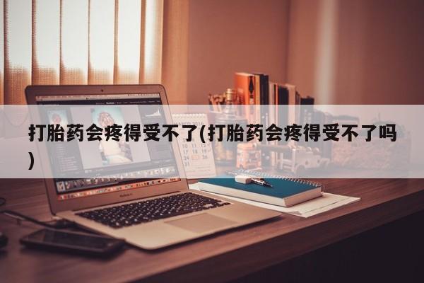 打胎药在线购买微信打胎药会疼得受不了(打胎药会疼得受不了吗)