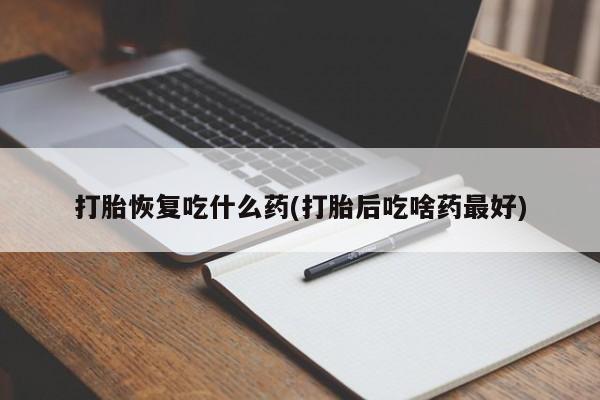 打胎药在线购买微信打胎恢复吃什么药(打胎后吃啥药最好)