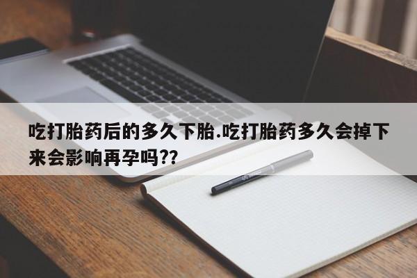 打胎药在线购买微信吃打胎药后的多久下胎.吃打胎药多久会掉下来会影响再孕吗?？