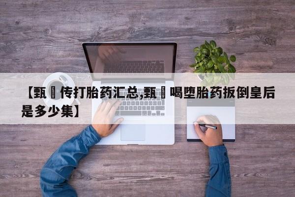 打胎药在线购买微信【甄嬛传打胎药汇总,甄嬛喝堕胎药扳倒皇后是多少集】