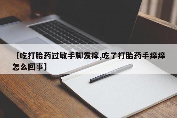 打胎药在线购买微信【吃打胎药过敏手脚发痒,吃了打胎药手痒痒怎么回事】