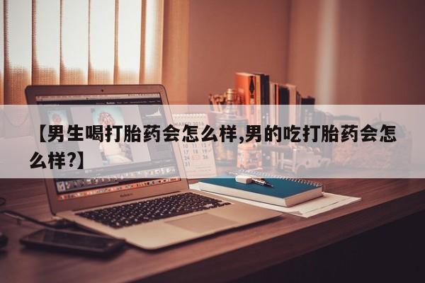 打胎药在线购买微信【男生喝打胎药会怎么样,男的吃打胎药会怎么样?】