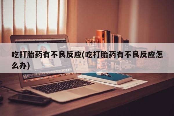 打胎药在线购买微信吃打胎药有不良反应(吃打胎药有不良反应怎么办)