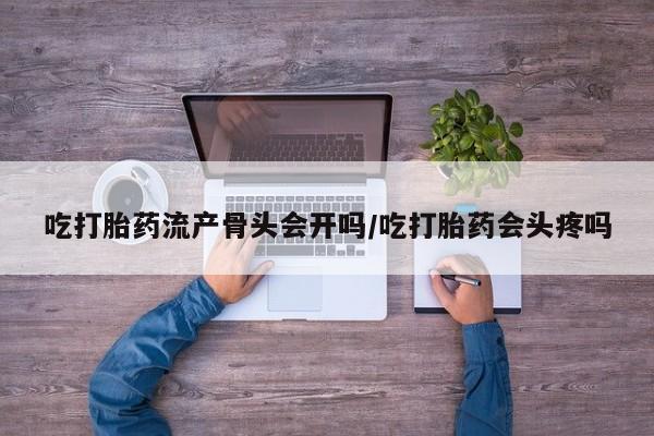 打胎药在线购买微信吃打胎药流产骨头会开吗/吃打胎药会头疼吗