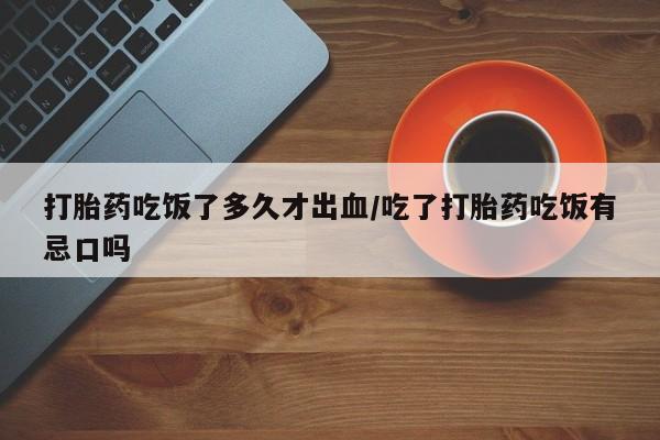 打胎药在线购买微信打胎药吃饭了多久才出血/吃了打胎药吃饭有忌口吗