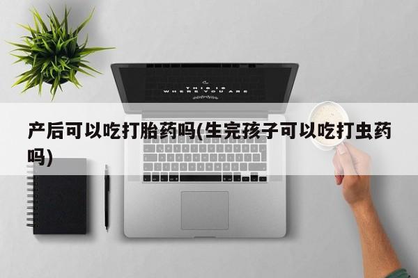 打胎药在线购买微信产后可以吃打胎药吗(生完孩子可以吃打虫药吗)