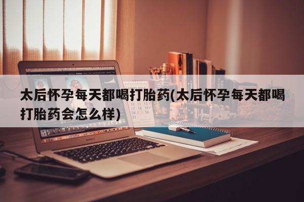 打胎药在线购买微信太后怀孕每天都喝打胎药(太后怀孕每天都喝打胎药会怎么样)