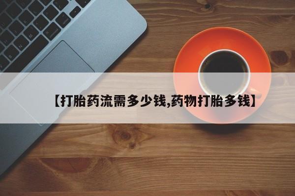 打胎药在线购买微信【打胎药流需多少钱,药物打胎多钱】