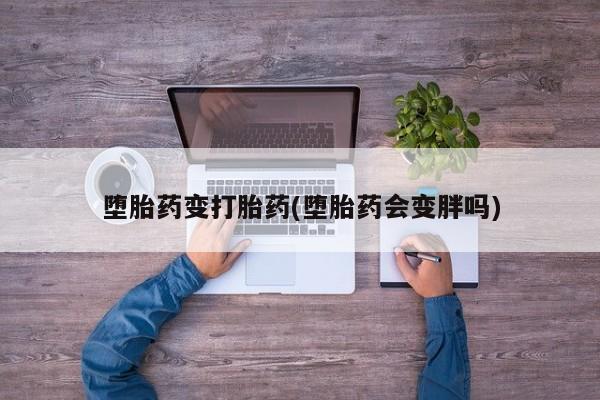 打胎药在线购买微信堕胎药变打胎药(堕胎药会变胖吗)