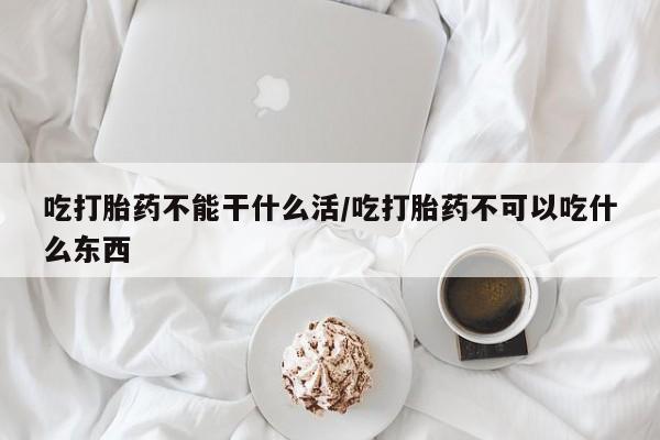 打胎药在线购买微信吃打胎药不能干什么活/吃打胎药不可以吃什么东西