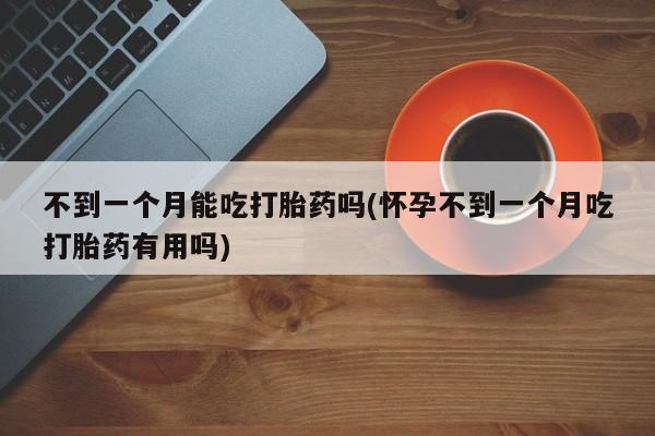 打胎药在线购买微信不到一个月能吃打胎药吗(怀孕不到一个月吃打胎药有用吗)