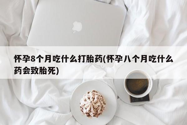 打胎药在线购买微信怀孕8个月吃什么打胎药(怀孕八个月吃什么药会致胎死)