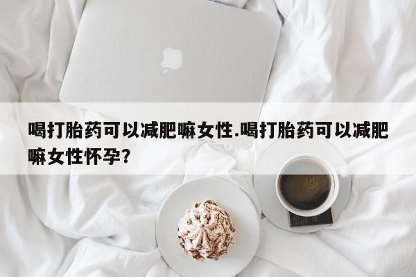 打胎药在线购买微信喝打胎药可以减肥嘛女性.喝打胎药可以减肥嘛女性怀孕？